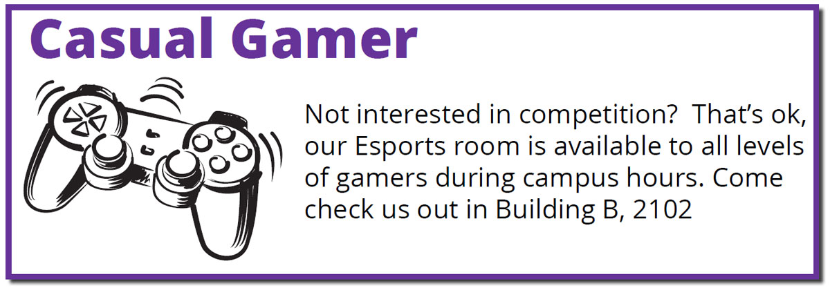 Casual Gamer - come play anytime the eSports center is open.